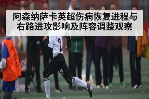 阿森纳萨卡英超伤病恢复进程与右路进攻影响及阵容调整观察